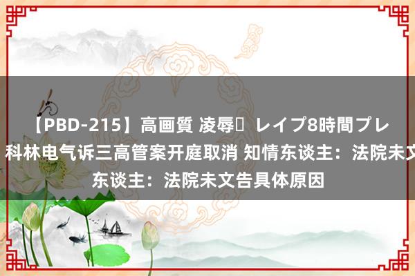 【PBD-215】高画質 凌辱・レイプ8時間プレミアムBEST 科林电气诉三高管案开庭取消 知情东谈主：法院未文告具体原因