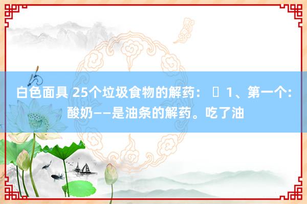 白色面具 25个垃圾食物的解药： ​1、第一个: 酸奶——是油条的解药。吃了油