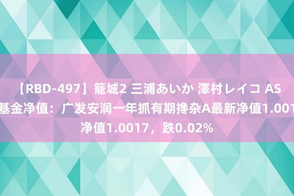 【RBD-497】籠城2 三浦あいか 澤村レイコ ASUKA 8月8日基金净值：广发安润一年抓有期搀杂A最新净值1.0017，跌0.02%