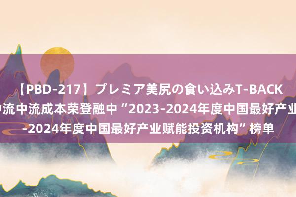 【PBD-217】プレミア美尻の食い込みT-BACK！8時間BEST 一亿中流中流成本荣登融中“2023-2024年度中国最好产业赋能投资机构”榜单