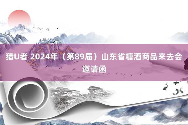 猎U者 2024年（第89届）山东省糖酒商品来去会邀请函