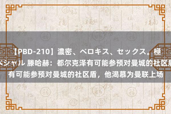 【PBD-210】濃密、ベロキス、セックス。極上接吻性交 8時間スペシャル 滕哈赫：都尔克泽有可能参预对曼城的社区盾，他渴慕为曼联上场