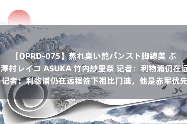 【OPRD-075】蒸れ臭い艶パンスト脚線美 ぶっかけゴックン大乱交 澤村レイコ ASUKA 竹内紗里奈 记者：利物浦仍在远程签下祖比门迪，他是赤军优先引援观点