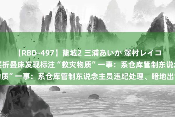 【RBD-497】籠城2 三浦あいか 澤村レイコ ASUKA 上海恢复市民买折叠床发现标注“救灾物质”一事：系仓库管制东说念主员违纪处理、暗地出售