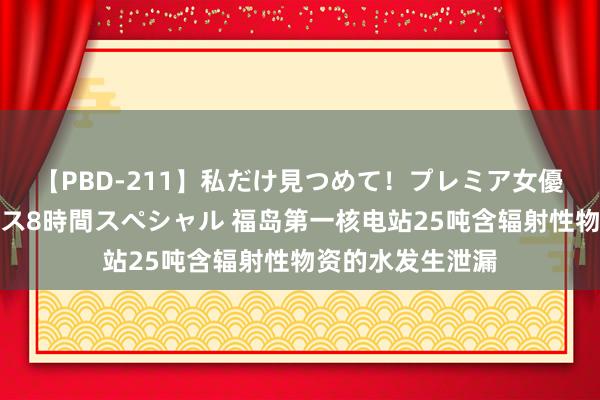 【PBD-211】私だけ見つめて！プレミア女優と主観でセックス8時間スペシャル 福岛第一核电站25吨含辐射性物资的水发生泄漏