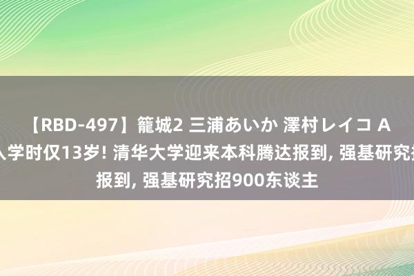 【RBD-497】籠城2 三浦あいか 澤村レイコ ASUKA 最小入学时仅13岁! 清华大学迎来本科腾达报到， 强基研究招900东谈主