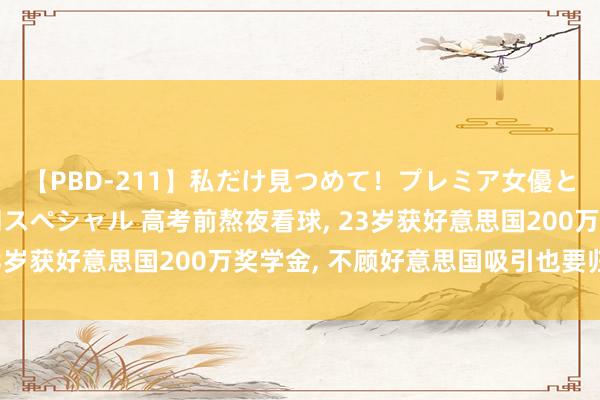 【PBD-211】私だけ見つめて！プレミア女優と主観でセックス8時間スペシャル 高考前熬夜看球， 23岁获好意思国200万奖学金， 不顾好意思国吸引也要归国