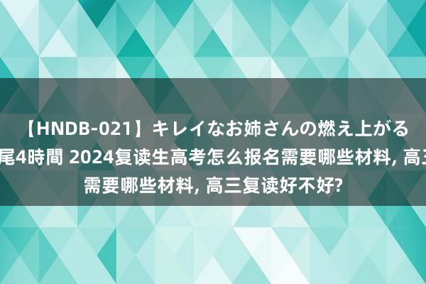 【HNDB-021】キレイなお姉さんの燃え上がる本物中出し交尾4時間 2024复读生高考怎么报名需要哪些材料， 高三复读好不好?