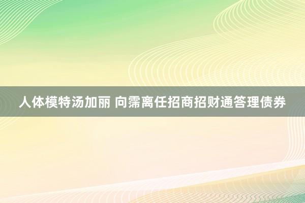 人体模特汤加丽 向霈离任招商招财通答理债券