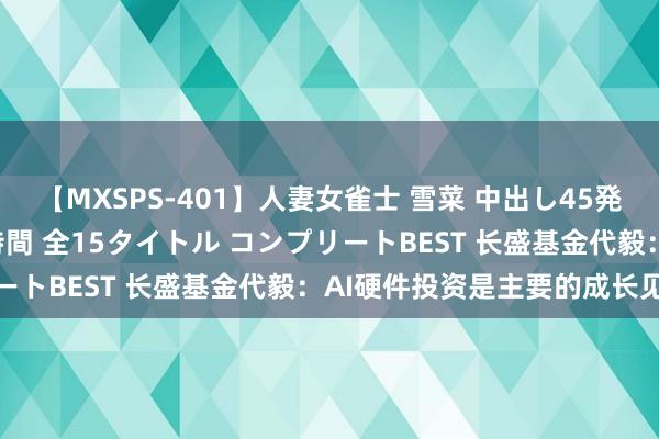 【MXSPS-401】人妻女雀士 雪菜 中出し45発＋厳選21コーナー 10時間 全15タイトル コンプリートBEST 长盛基金代毅：AI硬件投资是主要的成长见识