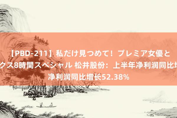 【PBD-211】私だけ見つめて！プレミア女優と主観でセックス8時間スペシャル 松井股份：上半年净利润同比增长52.38%