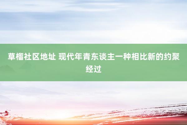 草榴社区地址 现代年青东谈主一种相比新的约聚经过