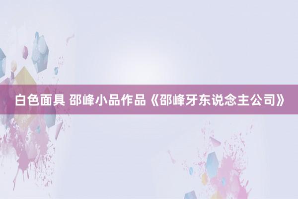 白色面具 邵峰小品作品《邵峰牙东说念主公司》