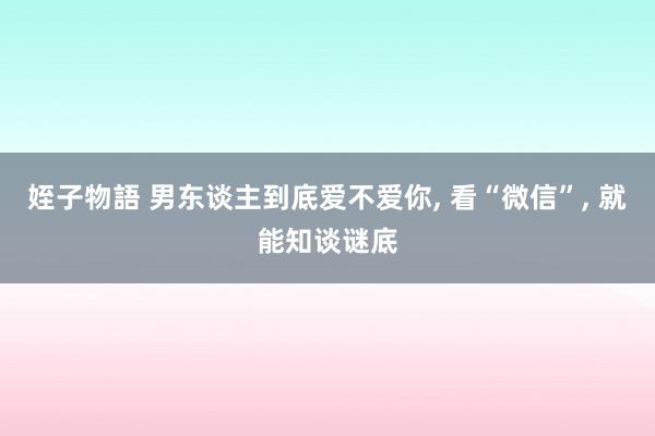 姪子物語 男东谈主到底爱不爱你， 看“微信”， 就能知谈谜底