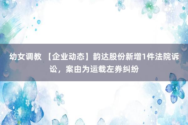 幼女调教 【企业动态】韵达股份新增1件法院诉讼，案由为运载左券纠纷