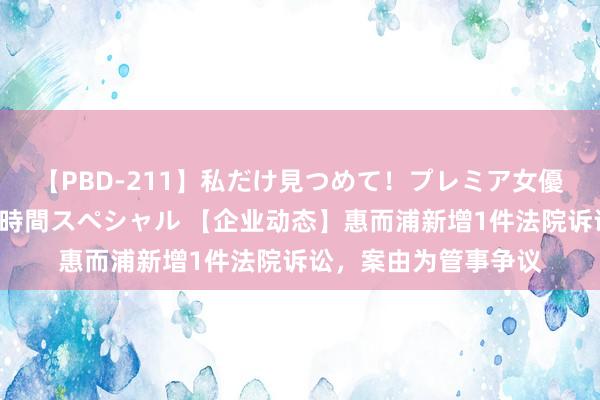 【PBD-211】私だけ見つめて！プレミア女優と主観でセックス8時間スペシャル 【企业动态】惠而浦新增1件法院诉讼，案由为管事争议