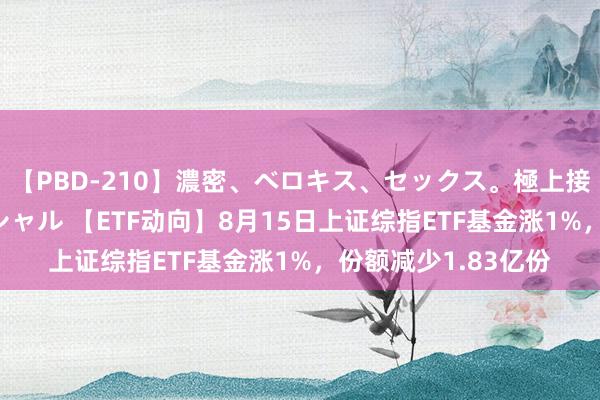 【PBD-210】濃密、ベロキス、セックス。極上接吻性交 8時間スペシャル 【ETF动向】8月15日上证综指ETF基金涨1%，份额减少1.83亿份