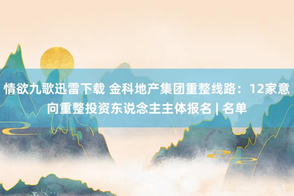 情欲九歌迅雷下载 金科地产集团重整线路：12家意向重整投资东说念主主体报名 | 名单