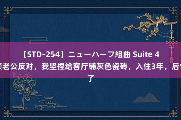 【STD-254】ニューハーフ組曲 Suite 4 不顾老公反对，我坚捏给客厅铺灰色瓷砖，入住3年，后悔了