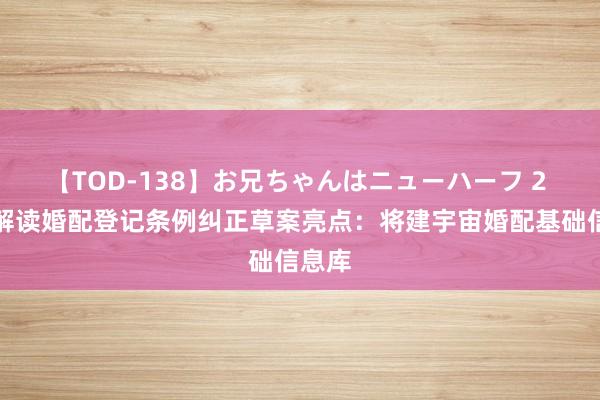 【TOD-138】お兄ちゃんはニューハーフ 2 讼师解读婚配登记条例纠正草案亮点：将建宇宙婚配基础信息库