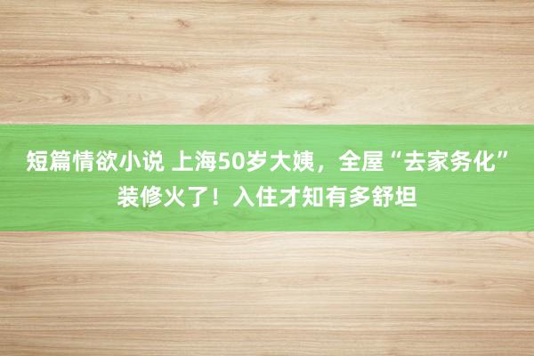 短篇情欲小说 上海50岁大姨，全屋“去家务化”装修火了！入住才知有多舒坦