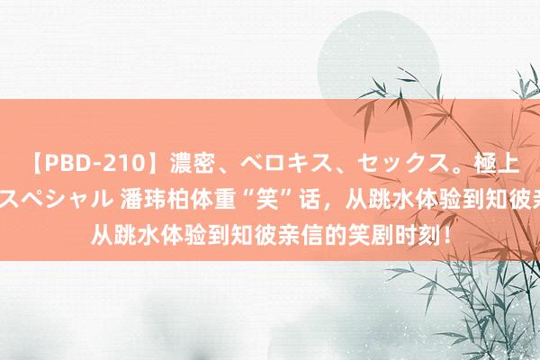 【PBD-210】濃密、ベロキス、セックス。極上接吻性交 8時間スペシャル 潘玮柏体重“笑”话，从跳水体验到知彼亲信的笑剧时刻！