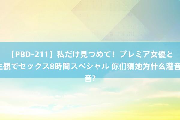 【PBD-211】私だけ見つめて！プレミア女優と主観でセックス8時間スペシャル 你们猜她为什么灌音?