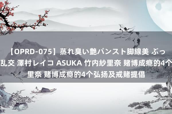 【OPRD-075】蒸れ臭い艶パンスト脚線美 ぶっかけゴックン大乱交 澤村レイコ ASUKA 竹内紗里奈 赌博成瘾的4个弘扬及戒赌提倡