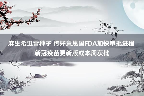 麻生希迅雷种子 传好意思国FDA加快审批进程 新冠疫苗更新版或本周获批