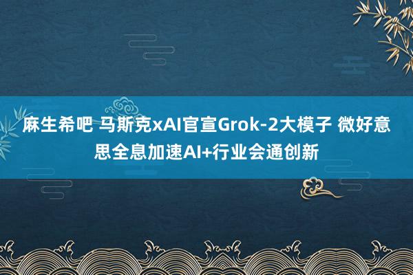 麻生希吧 马斯克xAI官宣Grok-2大模子 微好意思全息加速AI+行业会通创新