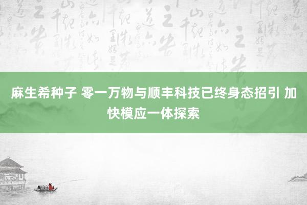 麻生希种子 零一万物与顺丰科技已终身态招引 加快模应一体探索