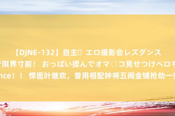 【DJNE-132】自主・エロ撮影会レズダンス 透け透けベビードールで限界寸前！ おっぱい揉んでオマ○コ見せつけベロちゅうDance！！ 悍匪叶继欢，曾用相配钟将五间金铺抢劫一空，1996年是若何被港警围捕的？