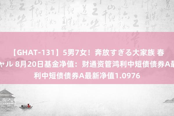 【GHAT-131】5男7女！奔放すぎる大家族 春の2時間スペシャル 8月20日基金净值：财通资管鸿利中短债债券A最新净值1.0976