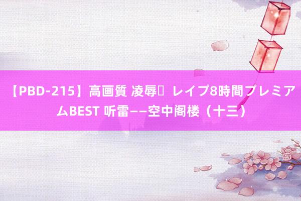 【PBD-215】高画質 凌辱・レイプ8時間プレミアムBEST 听雷——空中阁楼（十三）