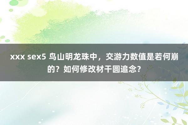 xxx sex5 鸟山明龙珠中，交游力数值是若何崩的？如何修改材干圆追念？