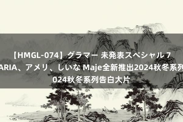 【HMGL-074】グラマー 未発表スペシャル 7 ゆず、MARIA、アメリ、しいな Maje全新推出2024秋冬系列告白大片