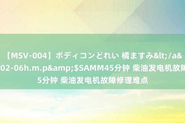 【MSV-004】ボディコンどれい 橘ますみ</a>1992-02-06h.m.p&$SAMM45分钟 柴油发电机故障修理难点