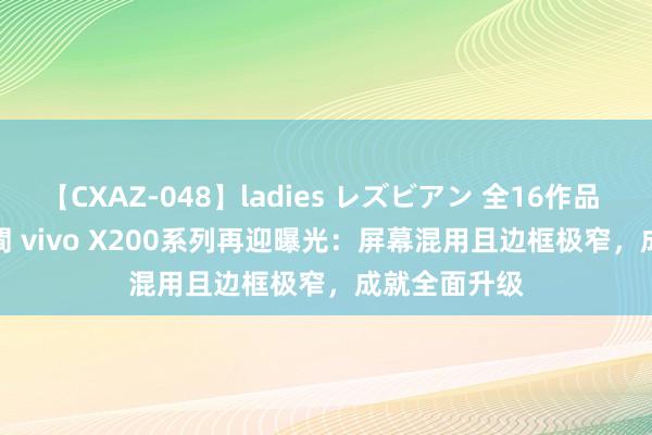 【CXAZ-048】ladies レズビアン 全16作品 PartIV 4時間 vivo X200系列再迎曝光：屏幕混用且边框极窄，成就全面升级