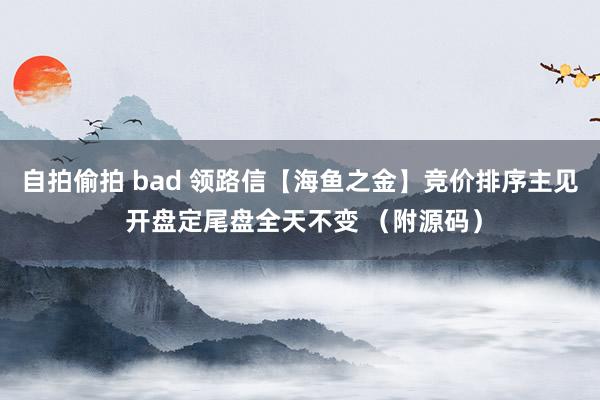 自拍偷拍 bad 领路信【海鱼之金】竞价排序主见 开盘定尾盘全天不变 （附源码）