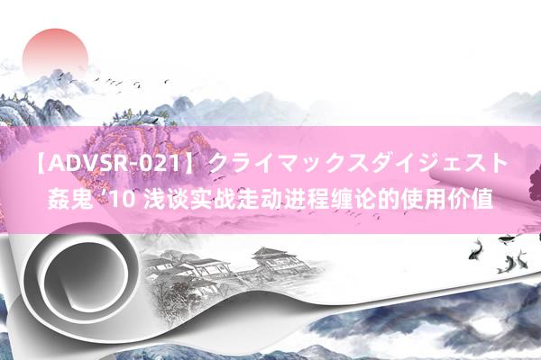 【ADVSR-021】クライマックスダイジェスト 姦鬼 ’10 浅谈实战走动进程缠论的使用价值