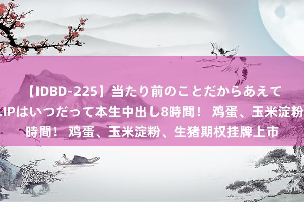 【IDBD-225】当たり前のことだからあえて言わなかったけど…IPはいつだって本生中出し8時間！ 鸡蛋、玉米淀粉、生猪期权挂牌上市