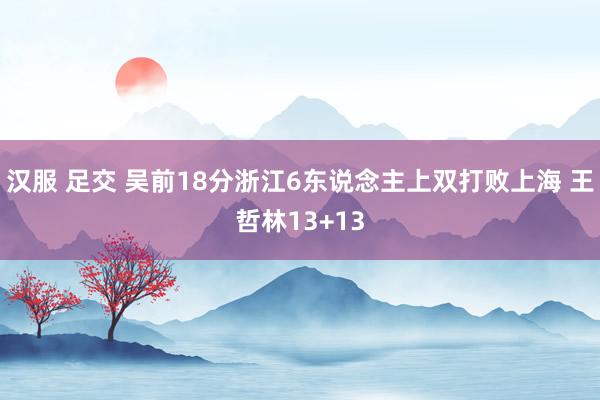 汉服 足交 吴前18分浙江6东说念主上双打败上海 王哲林13+13