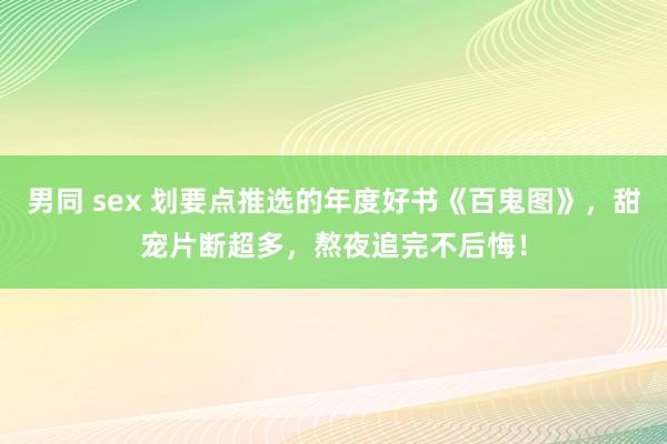 男同 sex 划要点推选的年度好书《百鬼图》，甜宠片断超多，熬夜追完不后悔！