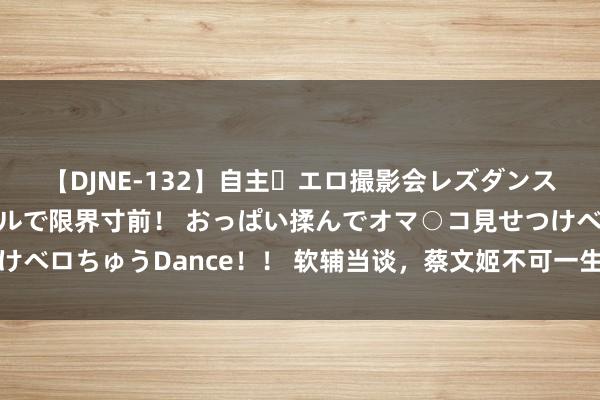 【DJNE-132】自主・エロ撮影会レズダンス 透け透けベビードールで限界寸前！ おっぱい揉んでオマ○コ見せつけベロちゅうDance！！ 软辅当谈，蔡文姬不可一生，大招裁汰影响大吗