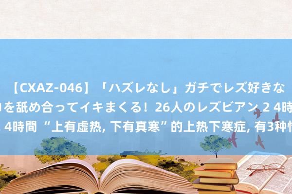 【CXAZ-046】「ハズレなし」ガチでレズ好きなお姉さんたちがオマ○コを舐め合ってイキまくる！26人のレズビアン 2 4時間 “上有虚热， 下有真寒”的上热下寒症， 有3种情形， 第3种很常见