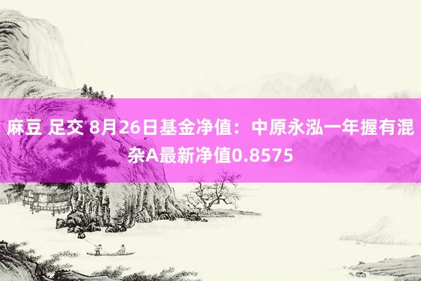 麻豆 足交 8月26日基金净值：中原永泓一年握有混杂A最新净值0.8575