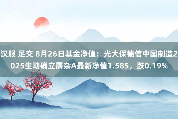 汉服 足交 8月26日基金净值：光大保德信中国制造2025生动确立羼杂A最新净值1.585，跌0.19%