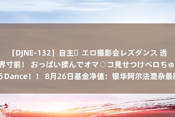 【DJNE-132】自主・エロ撮影会レズダンス 透け透けベビードールで限界寸前！ おっぱい揉んでオマ○コ見せつけベロちゅうDance！！ 8月26日基金净值：银华阿尔法混杂最新净值0.548，跌0.49%