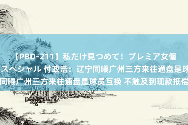 【PBD-211】私だけ見つめて！プレミア女優と主観でセックス8時間スペシャル 付政浩：辽宁同曦广州三方来往通盘是球员互换 不触及到现款抵偿