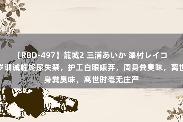 【RBD-497】籠城2 三浦あいか 澤村レイコ ASUKA 74岁训诫临终尿失禁，护工白眼嫌弃，周身粪臭味，离世时毫无庄严